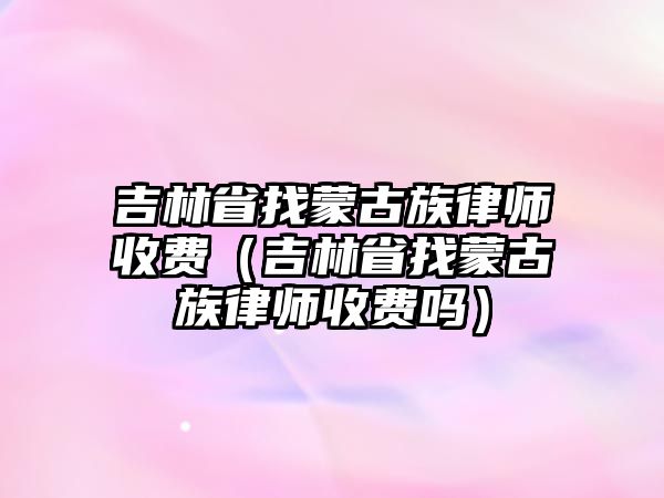 吉林省找蒙古族律師收費（吉林省找蒙古族律師收費嗎）