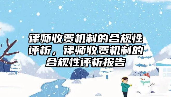 律師收費(fèi)機(jī)制的合規(guī)性評析，律師收費(fèi)機(jī)制的合規(guī)性評析報告