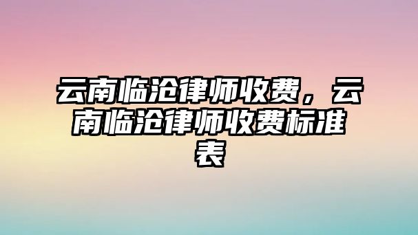 云南臨滄律師收費，云南臨滄律師收費標準表