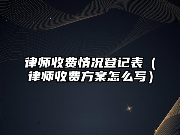 律師收費情況登記表（律師收費方案怎么寫）