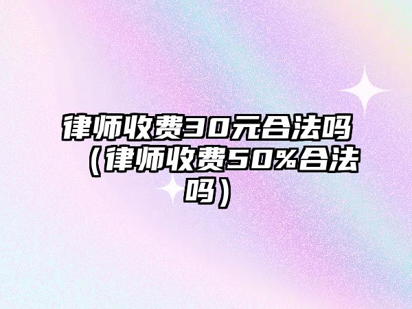 律師收費30元合法嗎（律師收費50%合法嗎）