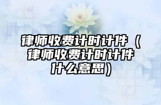 律師收費計時計件（律師收費計時計件什么意思）