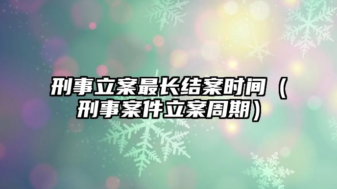 刑事立案最長結案時間（刑事案件立案周期）