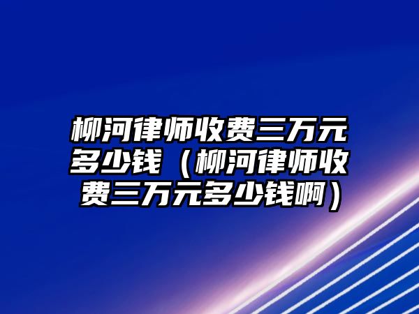 柳河律師收費三萬元多少錢（柳河律師收費三萬元多少錢啊）