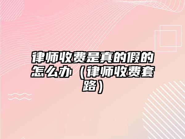 律師收費(fèi)是真的假的怎么辦（律師收費(fèi)套路）