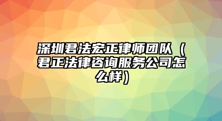 深圳君法宏正律師團(tuán)隊(duì)（君正法律咨詢服務(wù)公司怎么樣）