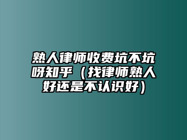 熟人律師收費坑不坑呀知乎（找律師熟人好還是不認識好）