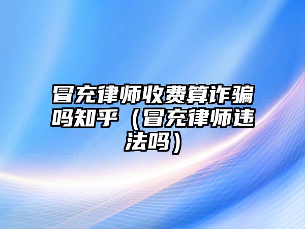 冒充律師收費算詐騙嗎知乎（冒充律師違法嗎）