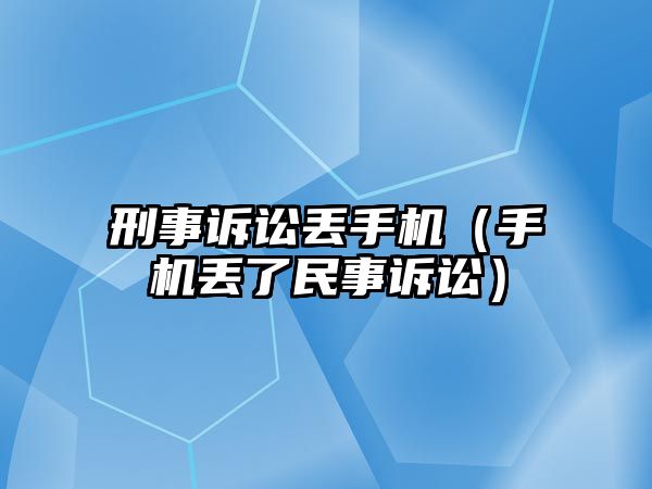 刑事訴訟丟手機（手機丟了民事訴訟）