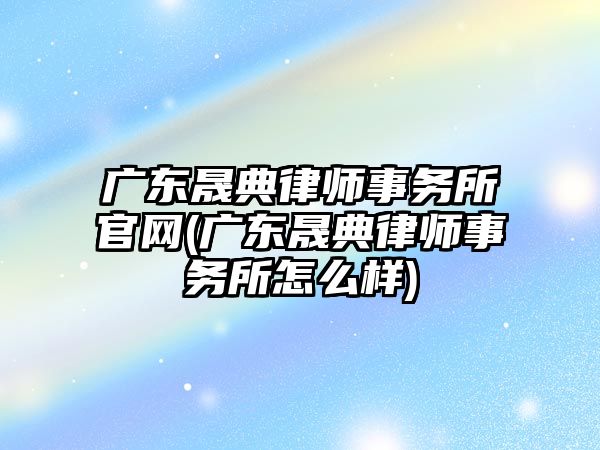 廣東晟典律師事務所官網(廣東晟典律師事務所怎么樣)