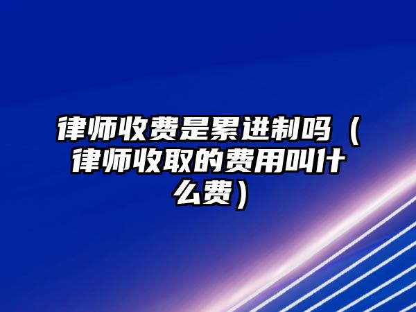 律師收費是累進制嗎（律師收取的費用叫什么費）