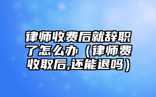 律師收費后就辭職了怎么辦（律師費收取后,還能退嗎）