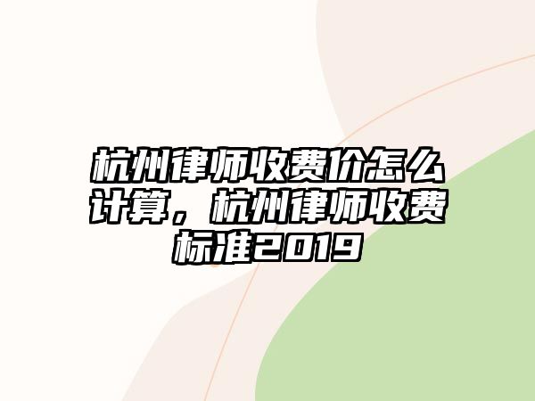 杭州律師收費價怎么計算，杭州律師收費標準2019