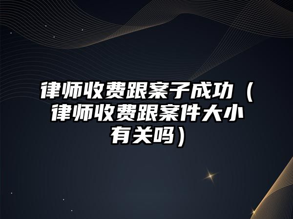 律師收費跟案子成功（律師收費跟案件大小有關嗎）