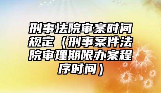 刑事法院審案時間規定（刑事案件法院審理期限辦案程序時間）