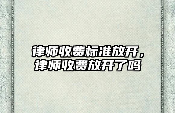 律師收費標準放開，律師收費放開了嗎