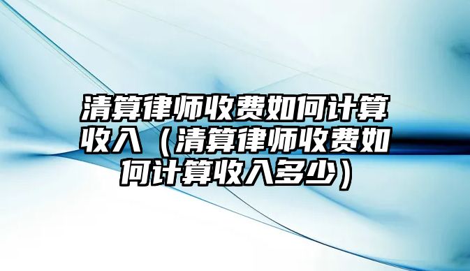 清算律師收費(fèi)如何計(jì)算收入（清算律師收費(fèi)如何計(jì)算收入多少）