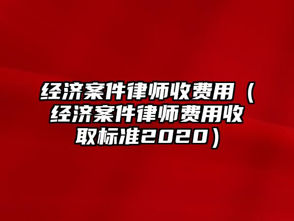 經濟案件律師收費用（經濟案件律師費用收取標準2020）