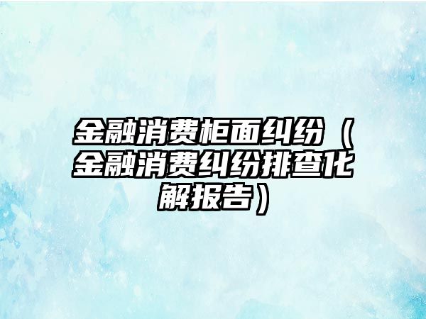 金融消費柜面糾紛（金融消費糾紛排查化解報告）