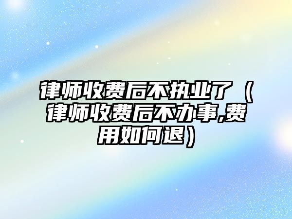 律師收費后不執業了（律師收費后不辦事,費用如何退）