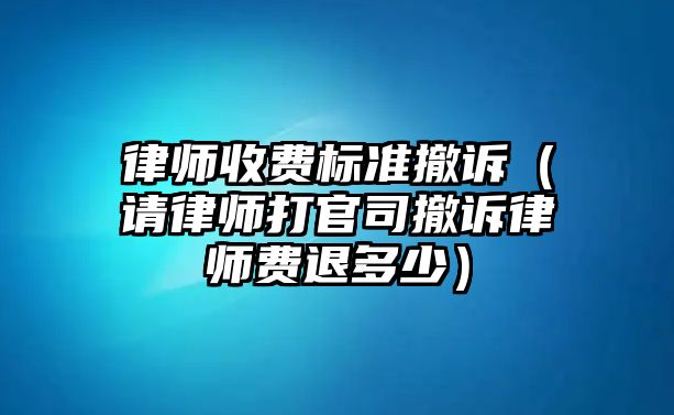 律師收費標(biāo)準(zhǔn)撤訴（請律師打官司撤訴律師費退多少）