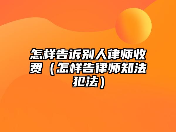 怎樣告訴別人律師收費（怎樣告律師知法犯法）