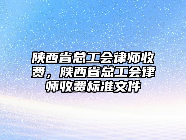 陜西省總工會律師收費，陜西省總工會律師收費標準文件