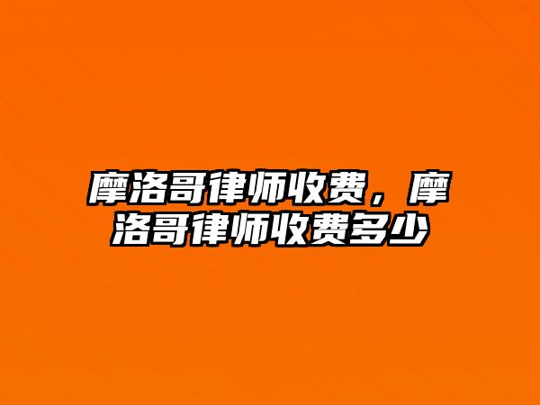 摩洛哥律師收費(fèi)，摩洛哥律師收費(fèi)多少