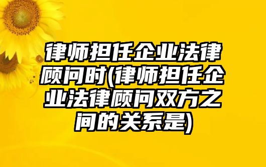 律師擔任企業法律顧問時(律師擔任企業法律顧問雙方之間的關系是)