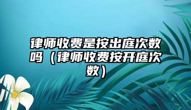 律師收費是按出庭次數嗎（律師收費按開庭次數）