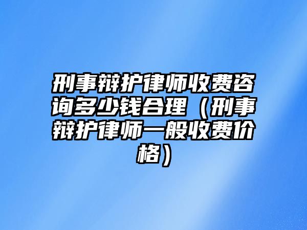 刑事辯護律師收費咨詢多少錢合理（刑事辯護律師一般收費價格）