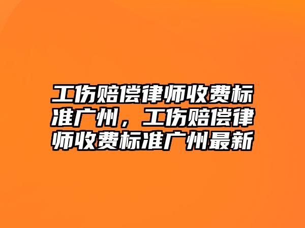 工傷賠償律師收費(fèi)標(biāo)準(zhǔn)廣州，工傷賠償律師收費(fèi)標(biāo)準(zhǔn)廣州最新