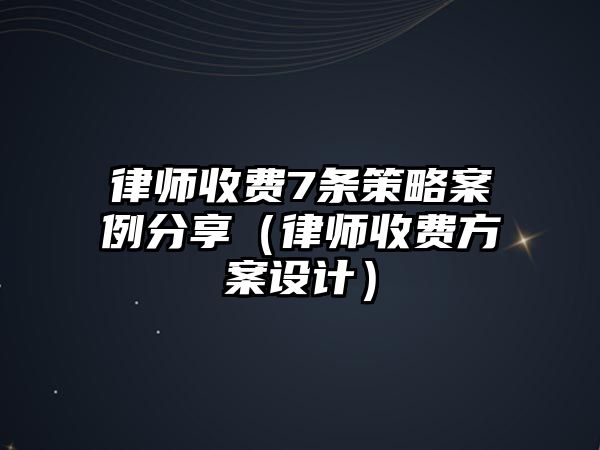 律師收費7條策略案例分享（律師收費方案設計）