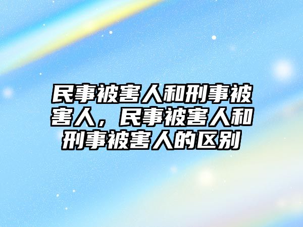 民事被害人和刑事被害人，民事被害人和刑事被害人的區別