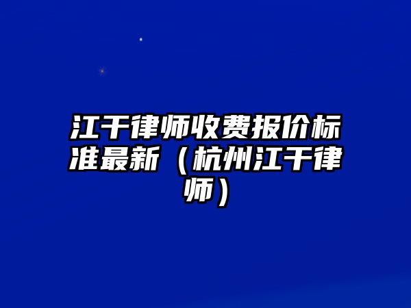 江干律師收費報價標準最新（杭州江干律師）