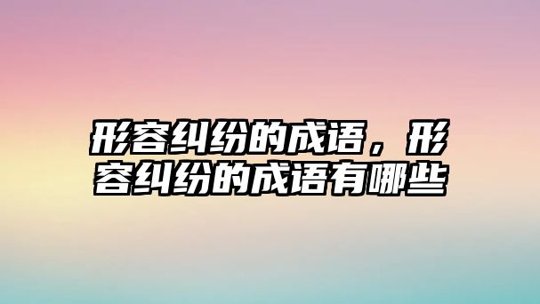 形容糾紛的成語，形容糾紛的成語有哪些