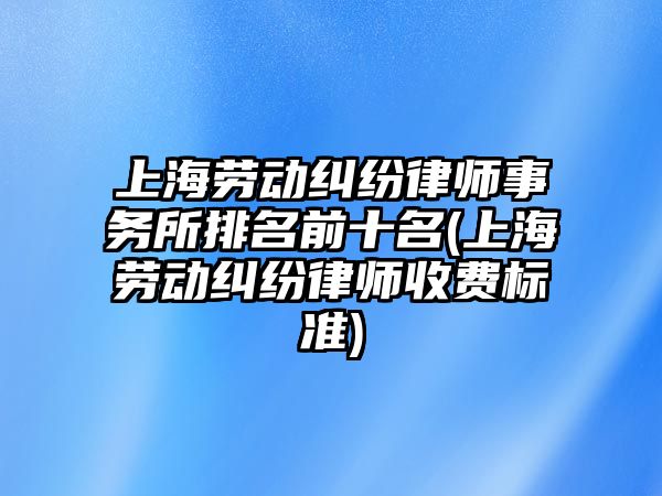 上海勞動糾紛律師事務所排名前十名(上海勞動糾紛律師收費標準)