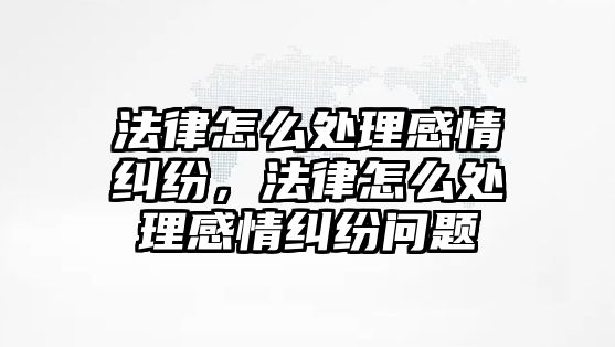 法律怎么處理感情糾紛，法律怎么處理感情糾紛問題