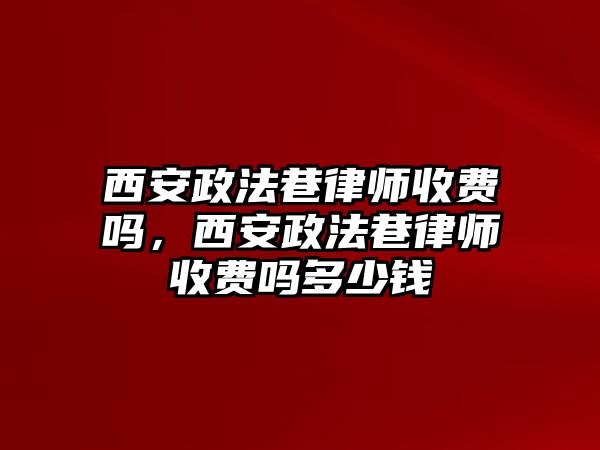 西安政法巷律師收費嗎，西安政法巷律師收費嗎多少錢