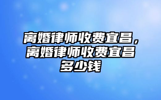 離婚律師收費宜昌，離婚律師收費宜昌多少錢