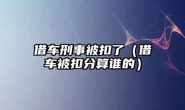 借車刑事被扣了（借車被扣分算誰(shuí)的）