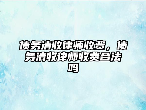 債務清收律師收費，債務清收律師收費合法嗎