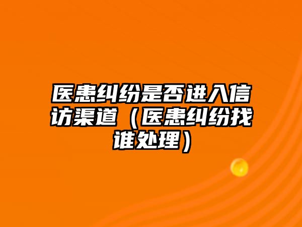 醫(yī)患糾紛是否進(jìn)入信訪渠道（醫(yī)患糾紛找誰(shuí)處理）