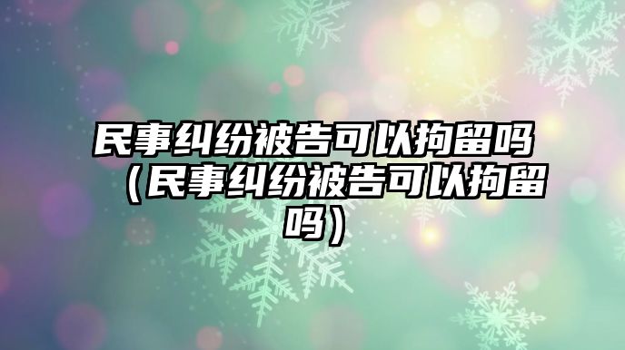 民事糾紛被告可以拘留嗎（民事糾紛被告可以拘留嗎）