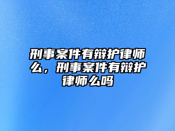 刑事案件有辯護(hù)律師么，刑事案件有辯護(hù)律師么嗎