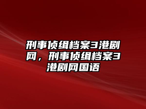 刑事偵緝檔案3港劇網(wǎng)，刑事偵緝檔案3港劇網(wǎng)國語