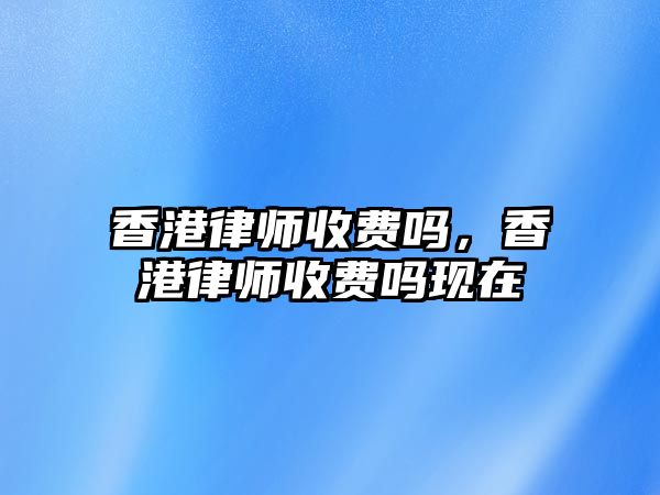 香港律師收費嗎，香港律師收費嗎現在