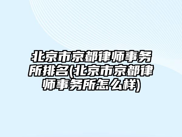 北京市京都律師事務所排名(北京市京都律師事務所怎么樣)