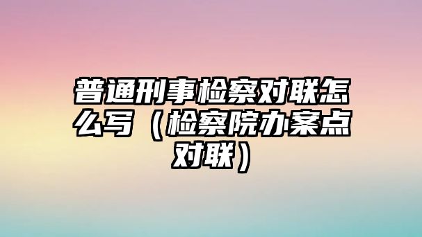 普通刑事檢察對聯怎么寫（檢察院辦案點對聯）