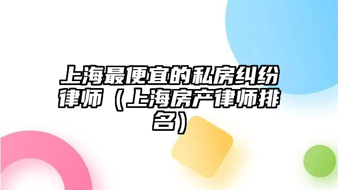 上海最便宜的私房糾紛律師（上海房產律師排名）